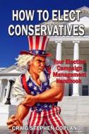 How to Elect Conservatives: Your Election Campaign Management Handbook di Craig Stephen Copland edito da Createspace