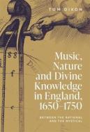 Music, Nature and Divine Knowledge in England, 1650-1750: Between the Rational and the Mystical di Tom Dixon edito da BOYDELL PR