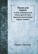 Theron And Aspasio A Series Of Dialogues And Letters, Upon The Most Important And Interesting Subjects. Volume I di James Hervey edito da Book On Demand Ltd.
