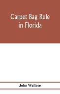 Carpet bag rule in Florida. The inside workings of the reconstruction of civil government in Florida after the close of  di John Wallace edito da Alpha Editions