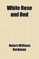 White Rose And Red di Robert Williams Buchanan edito da General Books Llc