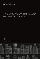 The Making of the Good Neighbor Policy di Bryce Wood edito da Columbia University Press