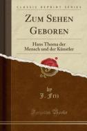 Zum Sehen Geboren: Hans Thoma Der Mensch Und Der Knstler (Classic Reprint) di J. Friz edito da Forgotten Books