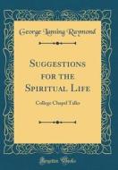 Suggestions for the Spiritual Life: College Chapel Talks (Classic Reprint) di George Lansing Raymond edito da Forgotten Books