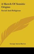 A Sketch Of Semitic Origins: Social And di GEORGE AARON BARTON edito da Kessinger Publishing