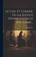 Le Ciel Et L'enfer, Ou La Justice Divine Selon Le Spiritisme... di Allan Kardec edito da LEGARE STREET PR