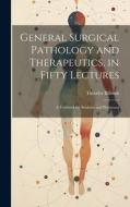 General Surgical Pathology and Therapeutics, in Fifty Lectures: A Textbook for Students and Physicians di Theodor Billroth edito da LEGARE STREET PR