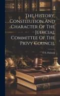 The History, Constitution And Character Of The Judicial Committee Of The Privy Council di C. E. Finlason edito da LEGARE STREET PR
