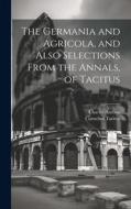 The Germania and Agricola, and Also Selections From the Annals, of Tacitus di Cornelius Tacitus, Charles Anthon edito da LEGARE STREET PR