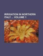 Irrigation in Northern Italy Volume 1 di Books Group edito da Rarebooksclub.com