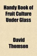 Handy Book Of Fruit Culture Under Glass di David Thomson edito da General Books
