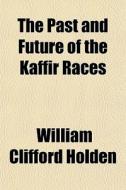 The Past And Future Of The Kaffir Races di William Clifford Holden edito da General Books Llc