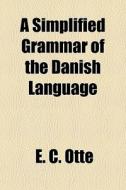 A Simplified Grammar Of The Danish Langu di E. C. Ott, E. C. Otte edito da General Books