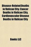 Disease-related Deaths In Vatican City: Cancer Deaths In Vatican City, Cardiovascular Disease Deaths In Vatican City di Source Wikipedia edito da Books Llc