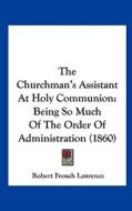 The Churchman's Assistant at Holy Communion: Being So Much of the Order of Administration (1860) di Robert French Laurence edito da Kessinger Publishing
