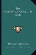 The Man Who Would Be God di Haakon Chevalier edito da Kessinger Publishing