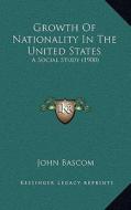Growth of Nationality in the United States: A Social Study (1900) di John BASCOM edito da Kessinger Publishing