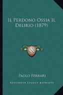 Il Perdono Ossia Il Delirio (1879) di Paolo Ferrari edito da Kessinger Publishing