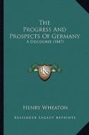 The Progress and Prospects of Germany: A Discourse (1847) di Henry Wheaton edito da Kessinger Publishing