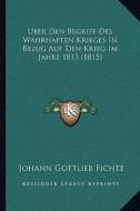 Uber Den Begriff Des Wahrhaften Krieges in Bezug Auf Den Krieg Im Jahre 1813 (1815) di Johann Gottlieb Fichte edito da Kessinger Publishing