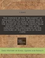 The Defence Of The Parliament Of England In The Case Of James The Ii, Or, A Treatise Of Regal Power And Of The Right Of The People Drawn From Ancient di S Rand edito da Eebo Editions, Proquest