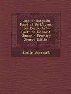 Aux Artistes Du Passe Et de L'Avenir Des Beaux-Arts: Doctrine de Saint-Simon di Emile Barrault edito da Nabu Press
