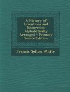 A History of Inventions and Discoveries: Alphabetically Arranged di Francis Sellon White edito da Nabu Press