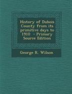 History of DuBois County from Its Primitive Days to 1910 - Primary Source Edition di George R. Wilson edito da Nabu Press
