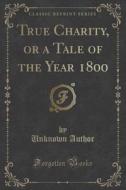 True Charity, Or A Tale Of The Year 1800 (classic Reprint) di Unknown Author edito da Forgotten Books