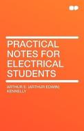 Practical Notes for Electrical Students di Arthur E. (Arthur Edwin) Kennelly edito da HardPress Publishing
