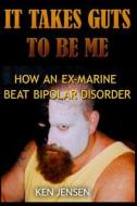 It Takes Guts to Be Me: How an Ex-Marine Beat Bipolar Disorder di Ken Jensen edito da Booksurge Publishing