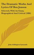The Dramatic Works and Lyrics of Ben Jonson: Selected, with an Essay, Biographical and Critical (1886) di John Addington Symonds edito da Kessinger Publishing