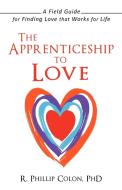 The Apprenticeship to Love: A Field Guide for Finding Love That Works for Life di R. Phillip Colon Phd edito da AUTHORHOUSE