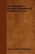 The Shakespeare-Autotype Committee At Stratford-on-Avon di James Halliwell-Phillipps edito da Kent Press