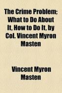 The Crime Problem; What To Do About It, How To Do It, By Col. Vincent Myron Masten di Vincent Myron Masten edito da General Books Llc