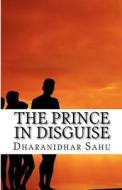 The Prince in Disguise di Dharanidhar Sahu, Dr Dharanidhar Sahu edito da Createspace