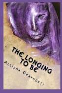 The Longing to Be: The Poetry of Allison Grayhurst di Allison Grayhurst edito da Createspace