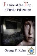 Failure at the Top in Public Education di MR George F. Kohn edito da Createspace