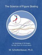 The Science of Figure Skating: An Anthology of 28 Graphs for Kids, Teens, & Curious Adults di M. Schottenbauer edito da Createspace