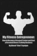 My Fitness Entrepreneur: How to Become a Personal Trainer and Start a Personal Fitness Training Business di Ahmed Erguigue edito da Createspace