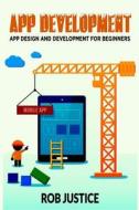 App Development: App Design and Development for Beginners di Rob Justice edito da Createspace