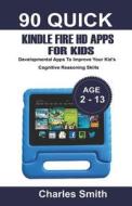 90 Quick Kindle Fire HD Apps for Kids: Developmental Apps to Improve Your Kid's Cognitive Reasoning Skills di Charles Smith edito da LIGHTNING SOURCE INC