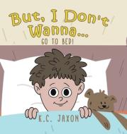 But, I Don't Wanna... Go to Bed! di K. C. Jaxon edito da Tellwell Talent