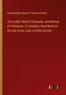 The Ladies' Book of Etiquette, and Manual of Politeness. A Complete Hand Book for the Use of the Lady in Polite Society di George Rippey Stewart, Florence Hartley edito da Outlook Verlag
