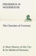 The Churches of Coventry A Short History of the City & Its Medieval Remains di Frederick W. Woodhouse edito da TREDITION CLASSICS