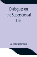 Dialogues on the Supersensual Life di Jacob Behmen edito da Alpha Editions