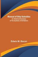 Manual of Ship Subsidies; An Historical Summary of the Systems of All Nations di Edwin M. Bacon edito da Alpha Editions