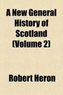 A New General History Of Scotland (v. 2) di Robert Heron edito da General Books Llc