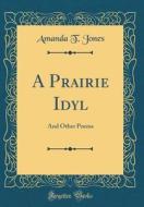 A Prairie Idyl: And Other Poems (Classic Reprint) di Amanda T. Jones edito da Forgotten Books