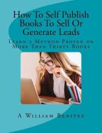 How to Self Publish Books to Sell or Generate Leads: Learn a Method Proven on More Than Thirty Books di A. William Benitez edito da POSITIVE IMAGING LLC